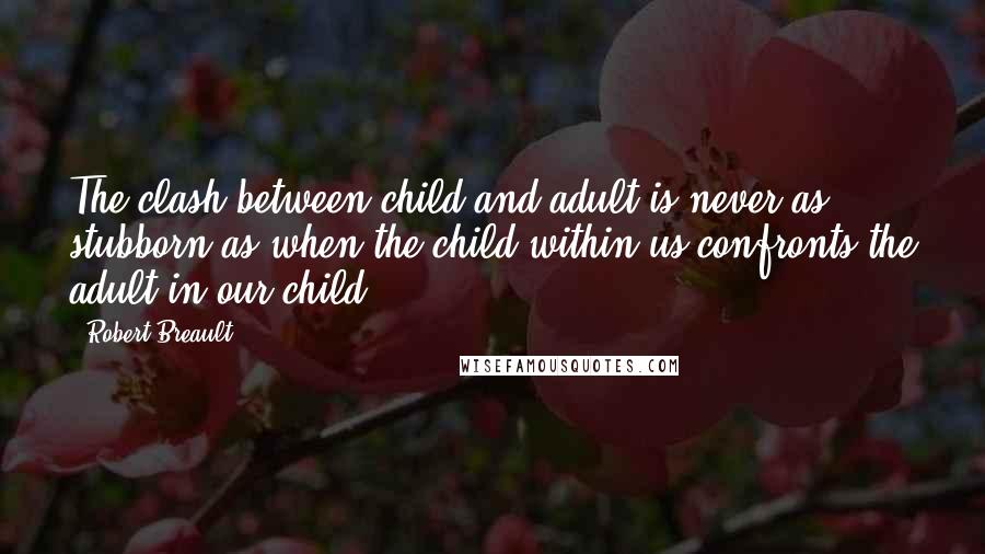 Robert Breault Quotes: The clash between child and adult is never as stubborn as when the child within us confronts the adult in our child.