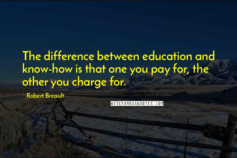 Robert Breault Quotes: The difference between education and know-how is that one you pay for, the other you charge for.