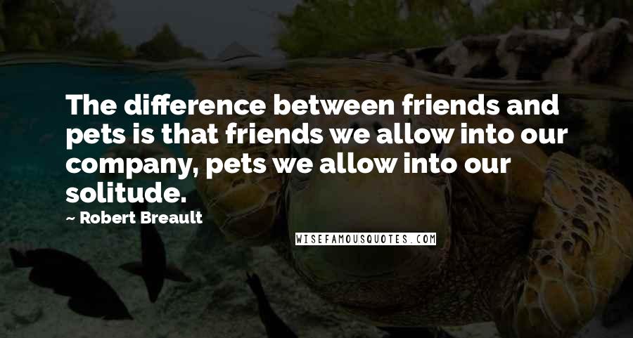 Robert Breault Quotes: The difference between friends and pets is that friends we allow into our company, pets we allow into our solitude.