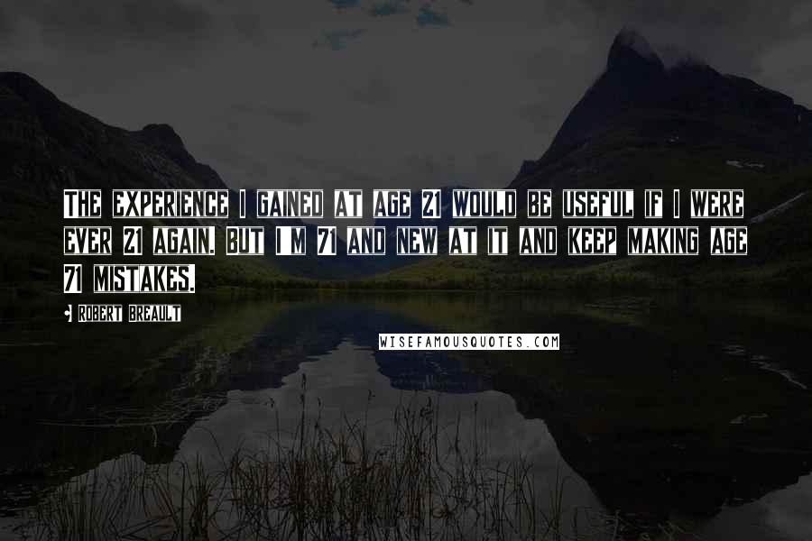Robert Breault Quotes: The experience I gained at age 21 would be useful if I were ever 21 again. But I'm 71 and new at it and keep making age 71 mistakes.