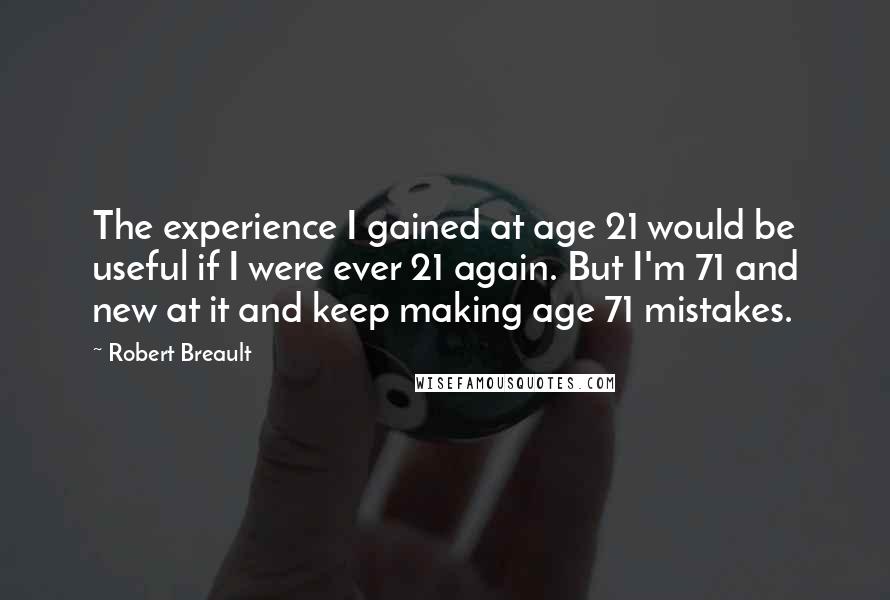 Robert Breault Quotes: The experience I gained at age 21 would be useful if I were ever 21 again. But I'm 71 and new at it and keep making age 71 mistakes.