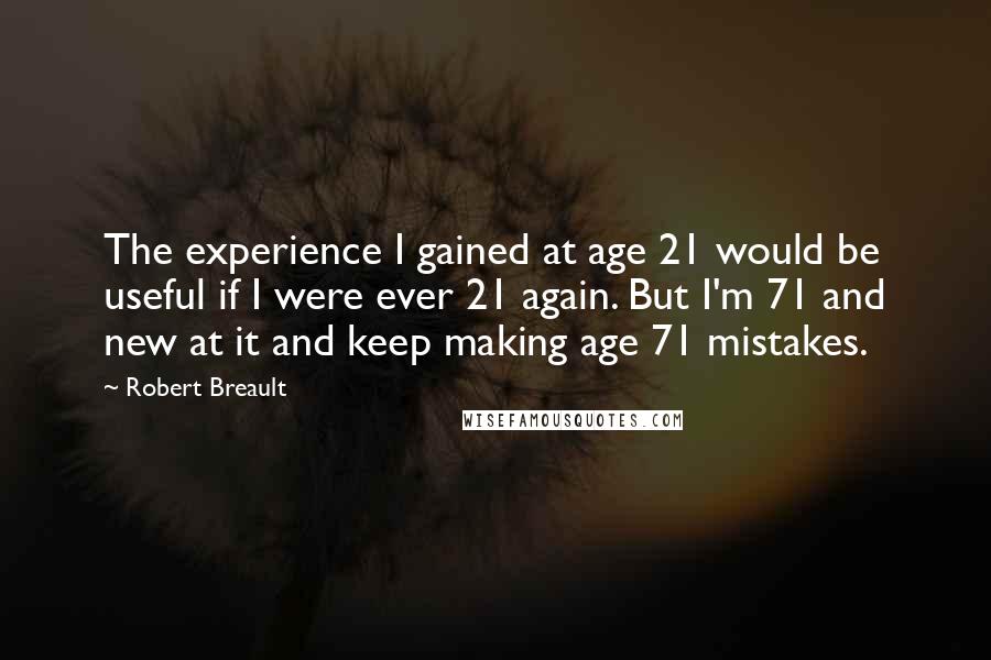 Robert Breault Quotes: The experience I gained at age 21 would be useful if I were ever 21 again. But I'm 71 and new at it and keep making age 71 mistakes.