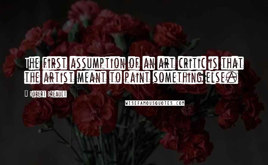 Robert Breault Quotes: The first assumption of an art critic is that the artist meant to paint something else.