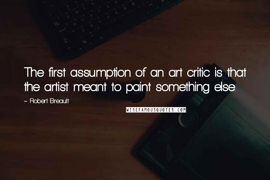 Robert Breault Quotes: The first assumption of an art critic is that the artist meant to paint something else.