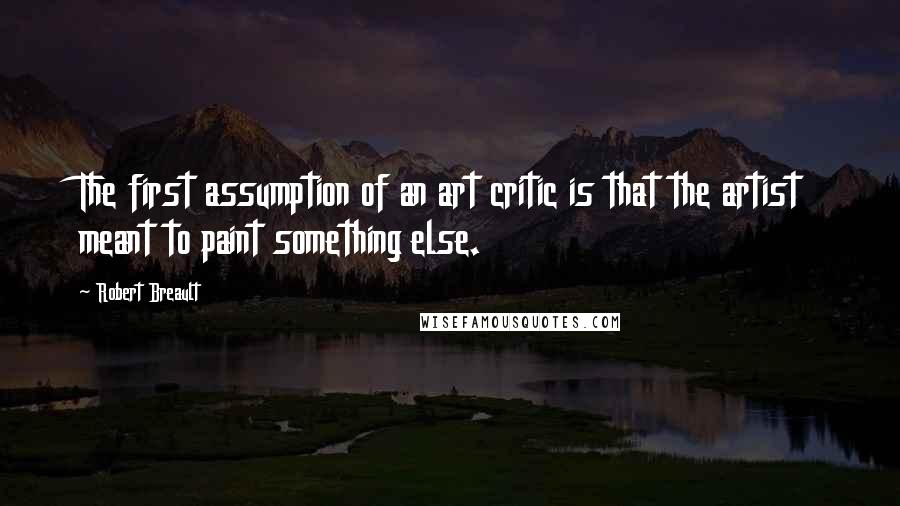 Robert Breault Quotes: The first assumption of an art critic is that the artist meant to paint something else.