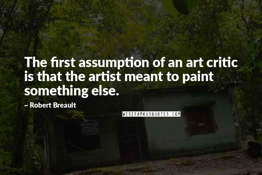 Robert Breault Quotes: The first assumption of an art critic is that the artist meant to paint something else.