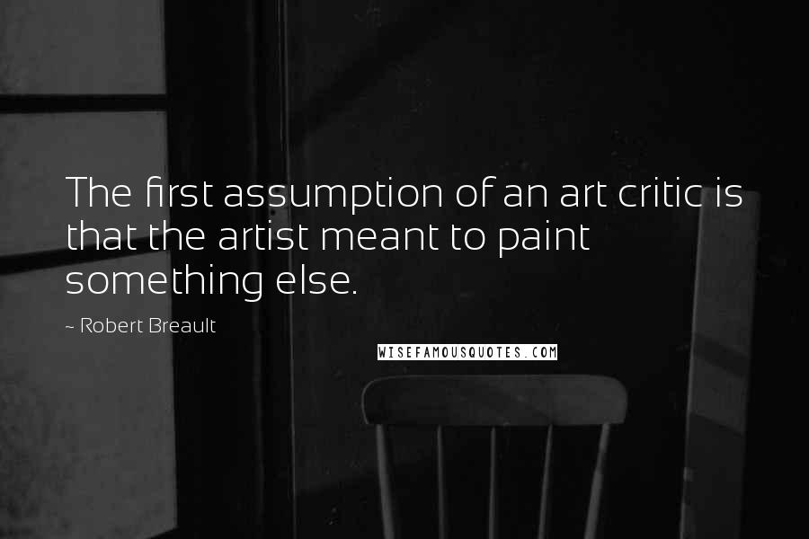 Robert Breault Quotes: The first assumption of an art critic is that the artist meant to paint something else.