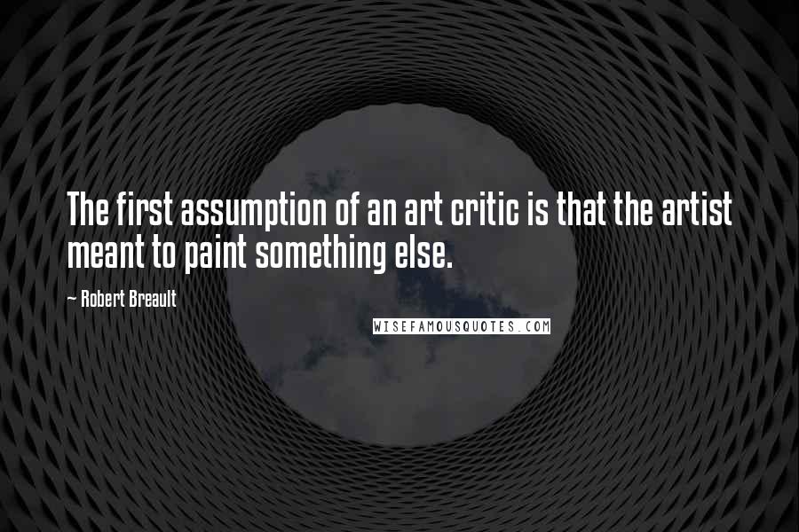 Robert Breault Quotes: The first assumption of an art critic is that the artist meant to paint something else.