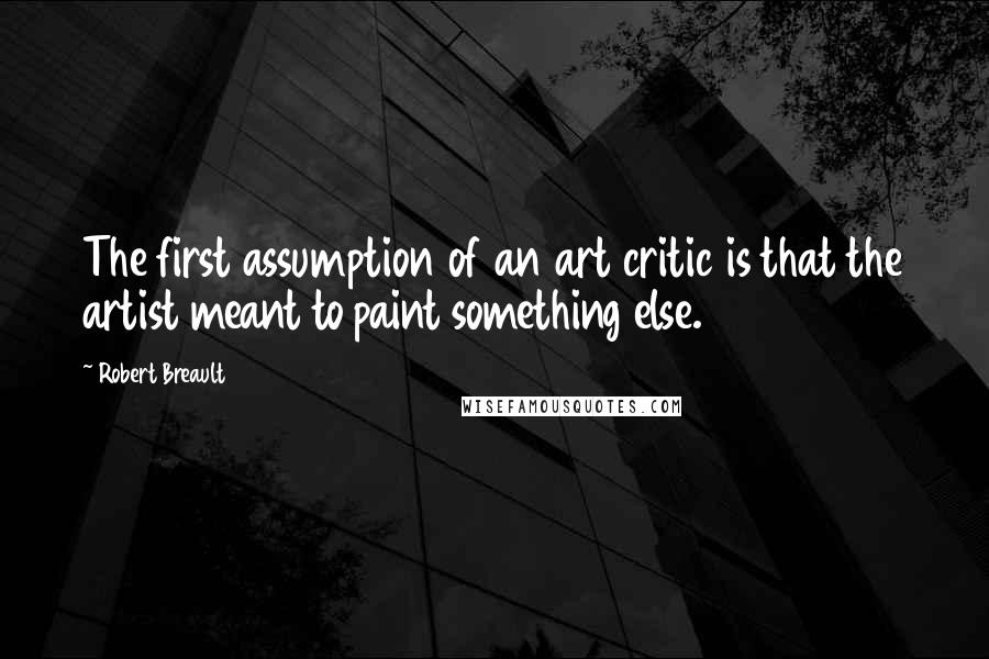 Robert Breault Quotes: The first assumption of an art critic is that the artist meant to paint something else.