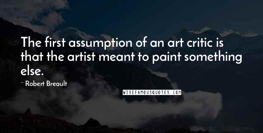 Robert Breault Quotes: The first assumption of an art critic is that the artist meant to paint something else.