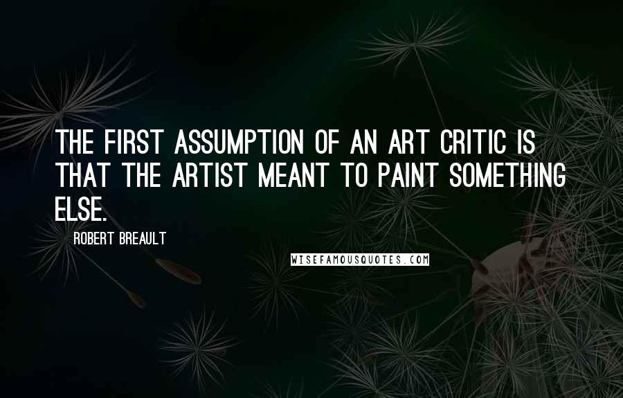 Robert Breault Quotes: The first assumption of an art critic is that the artist meant to paint something else.