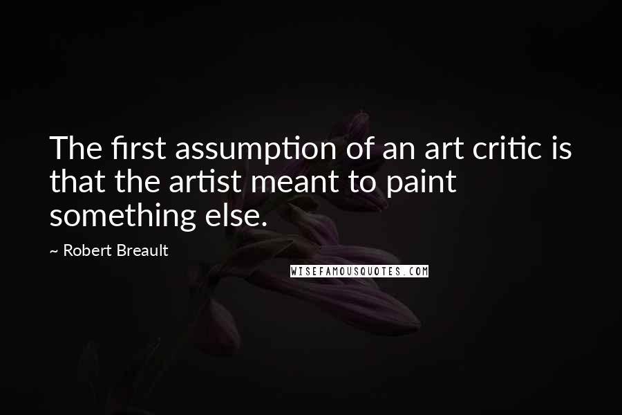 Robert Breault Quotes: The first assumption of an art critic is that the artist meant to paint something else.