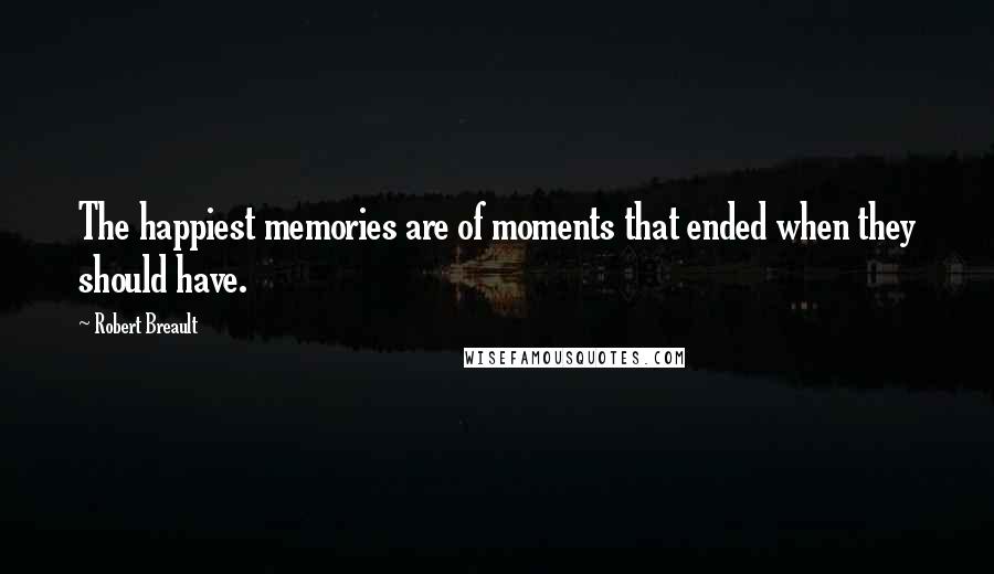 Robert Breault Quotes: The happiest memories are of moments that ended when they should have.