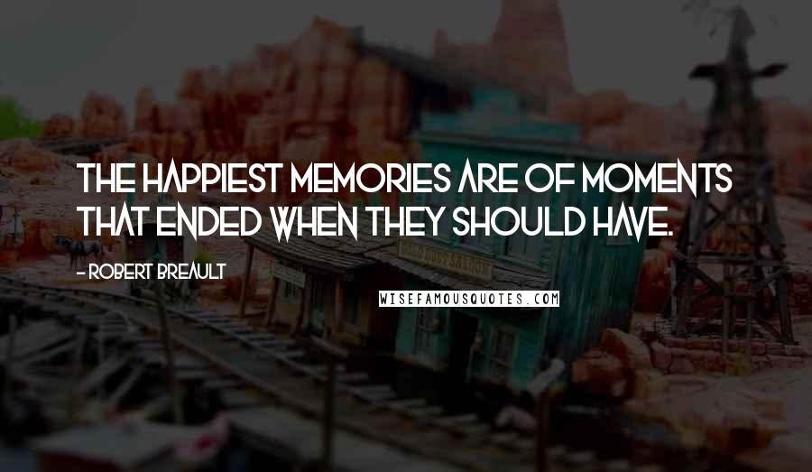 Robert Breault Quotes: The happiest memories are of moments that ended when they should have.