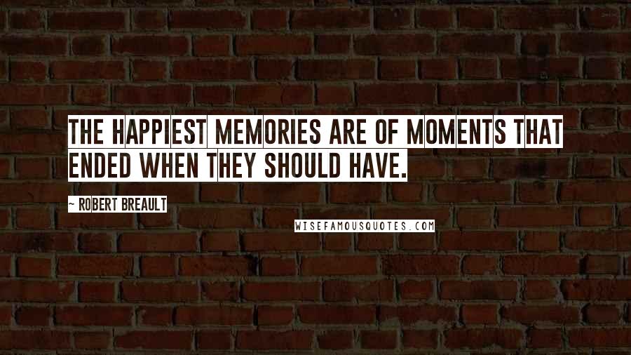 Robert Breault Quotes: The happiest memories are of moments that ended when they should have.