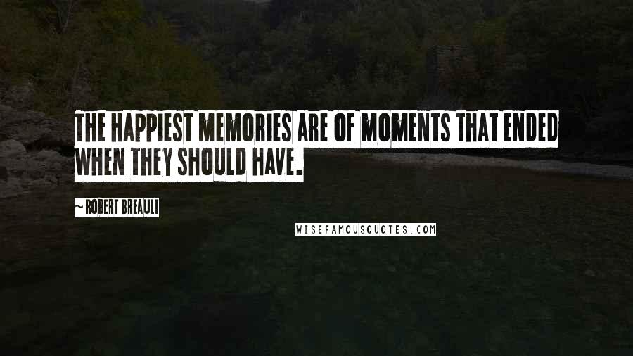 Robert Breault Quotes: The happiest memories are of moments that ended when they should have.