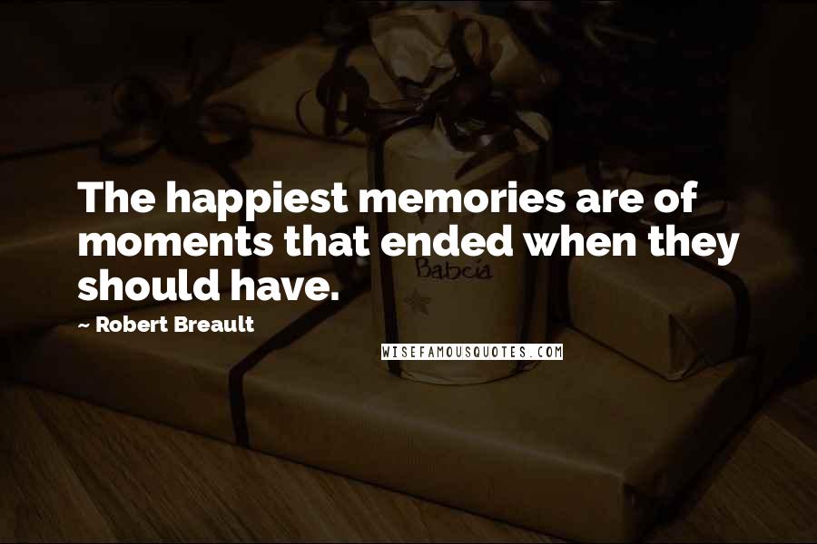 Robert Breault Quotes: The happiest memories are of moments that ended when they should have.