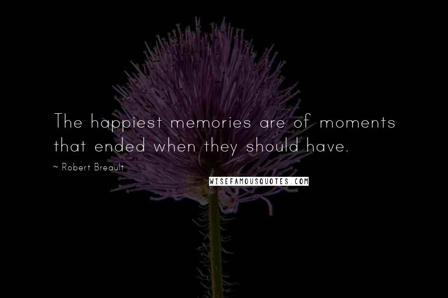 Robert Breault Quotes: The happiest memories are of moments that ended when they should have.