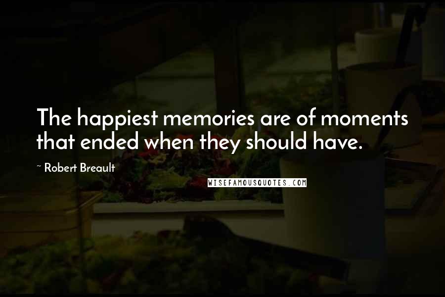 Robert Breault Quotes: The happiest memories are of moments that ended when they should have.