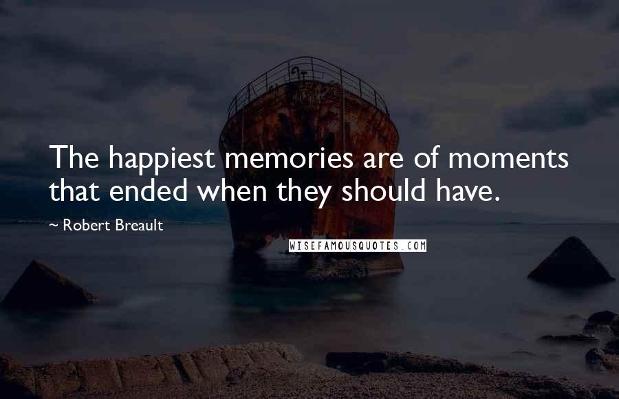 Robert Breault Quotes: The happiest memories are of moments that ended when they should have.