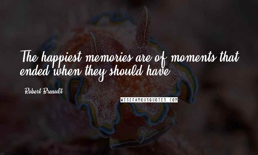 Robert Breault Quotes: The happiest memories are of moments that ended when they should have.