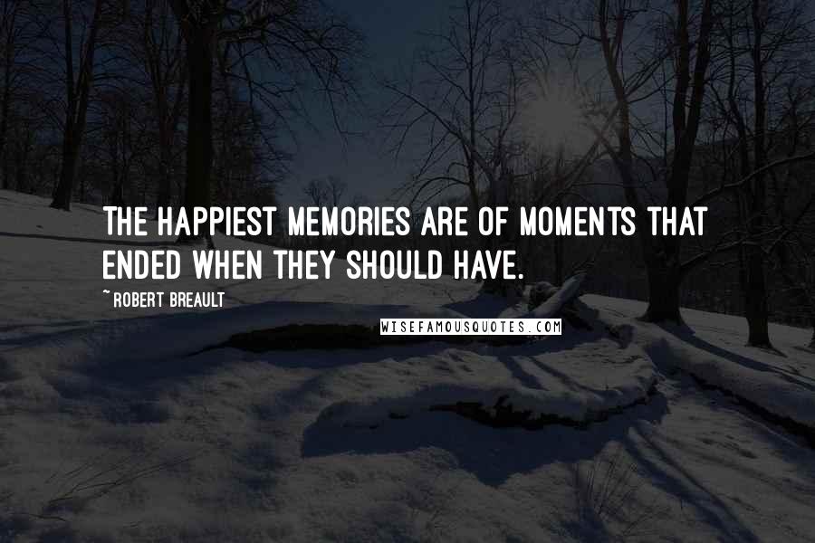 Robert Breault Quotes: The happiest memories are of moments that ended when they should have.