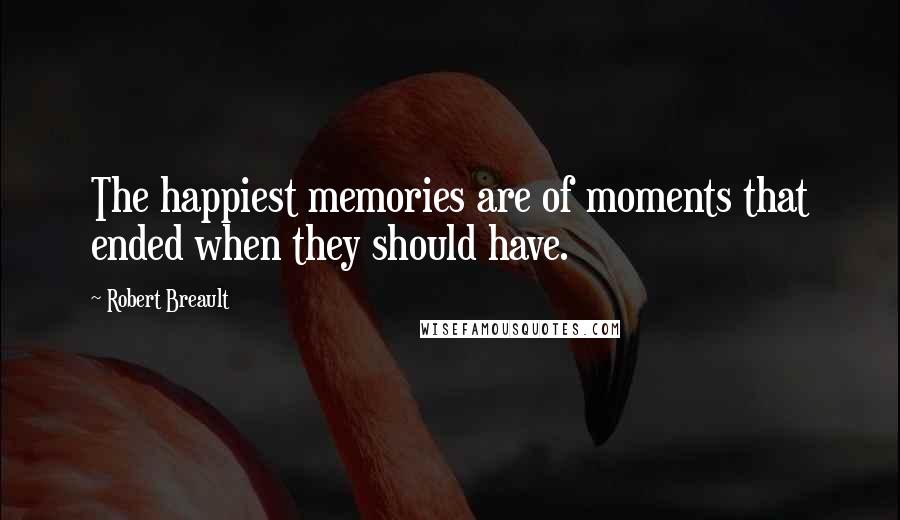 Robert Breault Quotes: The happiest memories are of moments that ended when they should have.