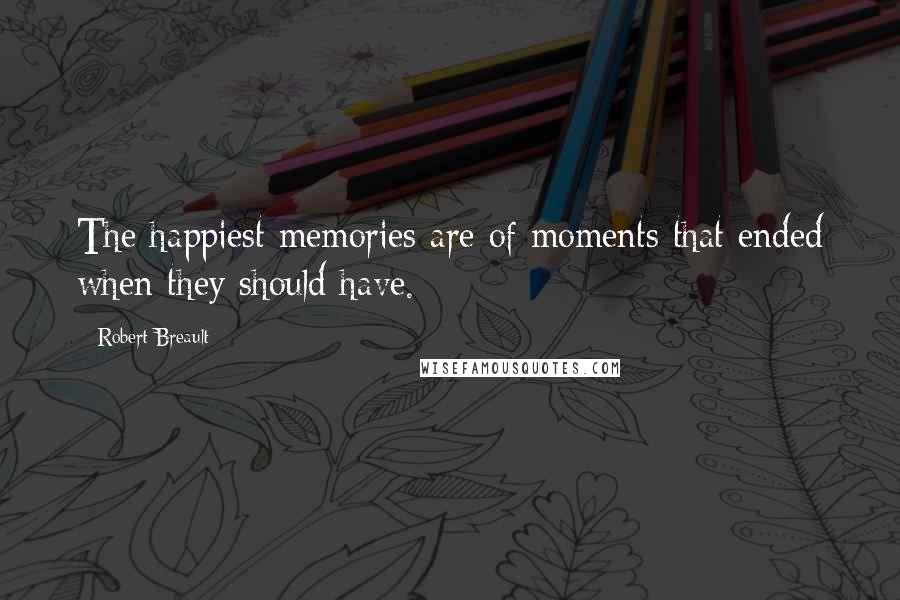Robert Breault Quotes: The happiest memories are of moments that ended when they should have.