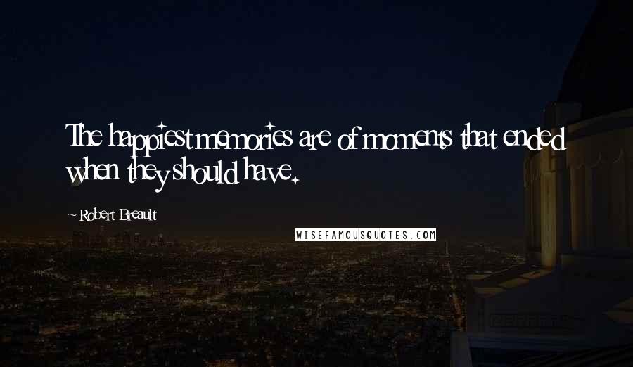 Robert Breault Quotes: The happiest memories are of moments that ended when they should have.