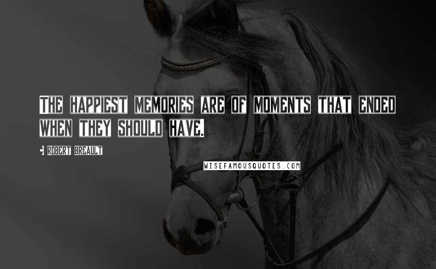 Robert Breault Quotes: The happiest memories are of moments that ended when they should have.