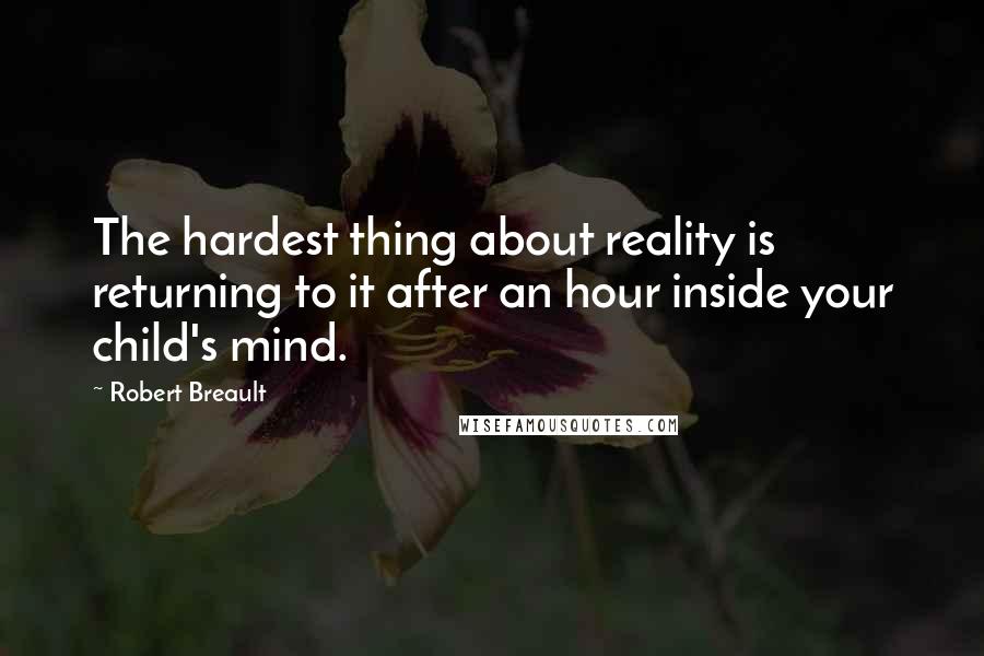Robert Breault Quotes: The hardest thing about reality is returning to it after an hour inside your child's mind.