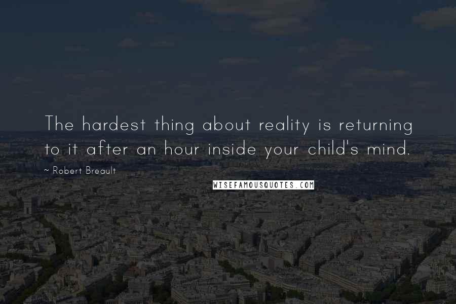 Robert Breault Quotes: The hardest thing about reality is returning to it after an hour inside your child's mind.