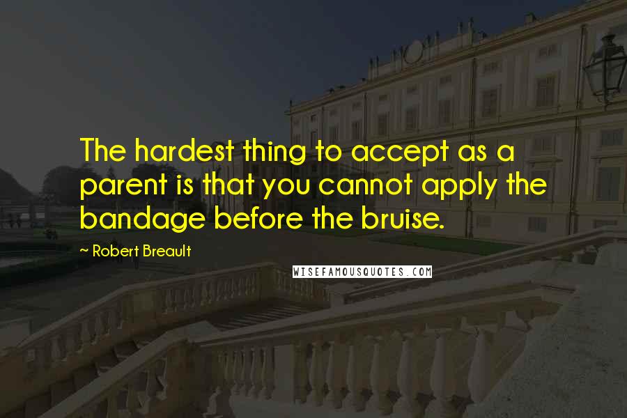 Robert Breault Quotes: The hardest thing to accept as a parent is that you cannot apply the bandage before the bruise.