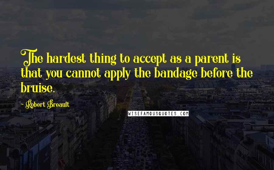 Robert Breault Quotes: The hardest thing to accept as a parent is that you cannot apply the bandage before the bruise.