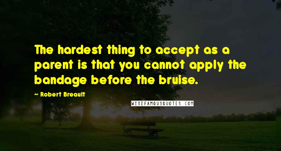 Robert Breault Quotes: The hardest thing to accept as a parent is that you cannot apply the bandage before the bruise.