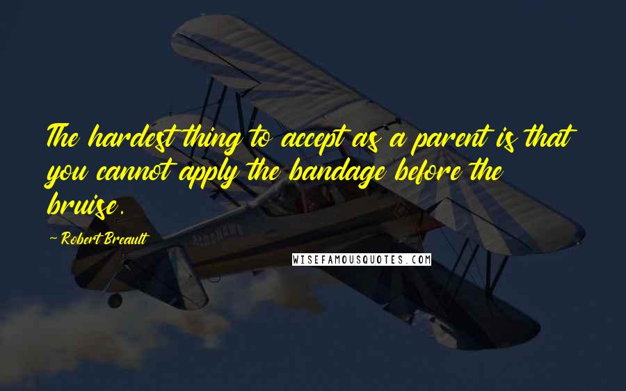 Robert Breault Quotes: The hardest thing to accept as a parent is that you cannot apply the bandage before the bruise.