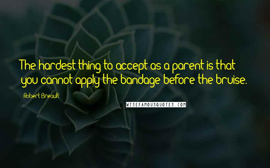 Robert Breault Quotes: The hardest thing to accept as a parent is that you cannot apply the bandage before the bruise.