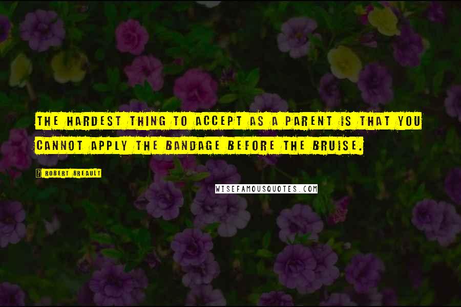 Robert Breault Quotes: The hardest thing to accept as a parent is that you cannot apply the bandage before the bruise.