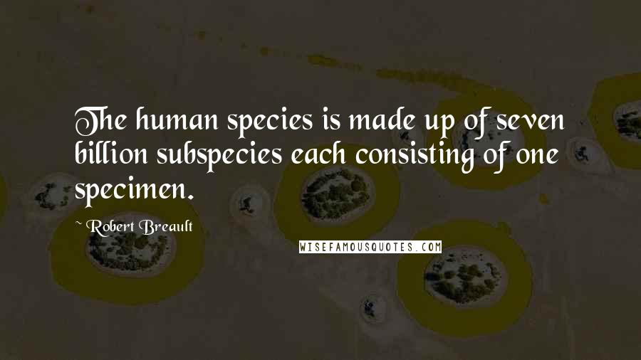 Robert Breault Quotes: The human species is made up of seven billion subspecies each consisting of one specimen.