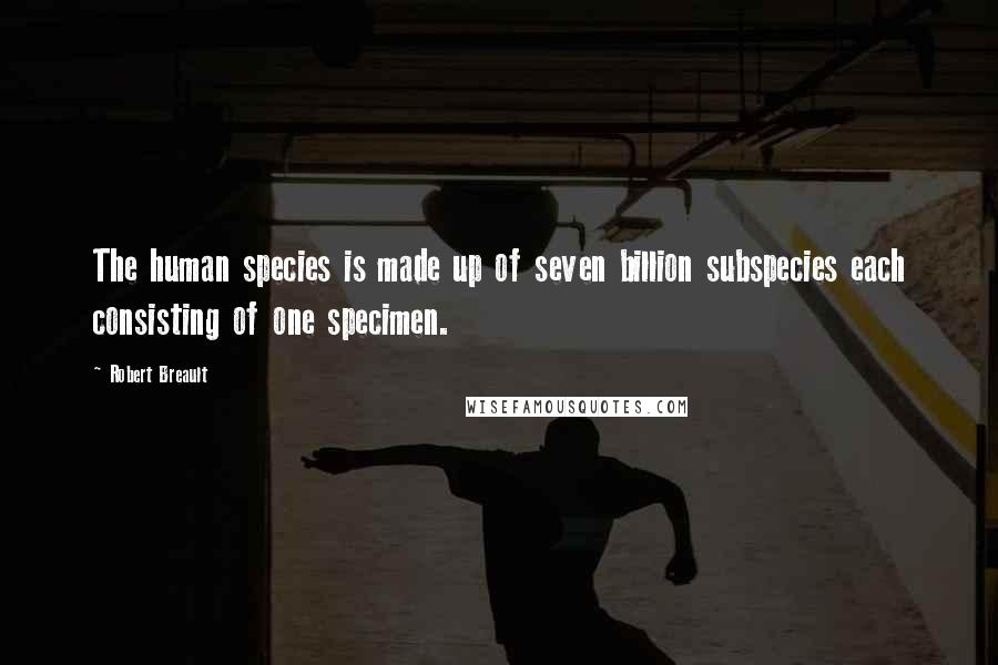 Robert Breault Quotes: The human species is made up of seven billion subspecies each consisting of one specimen.