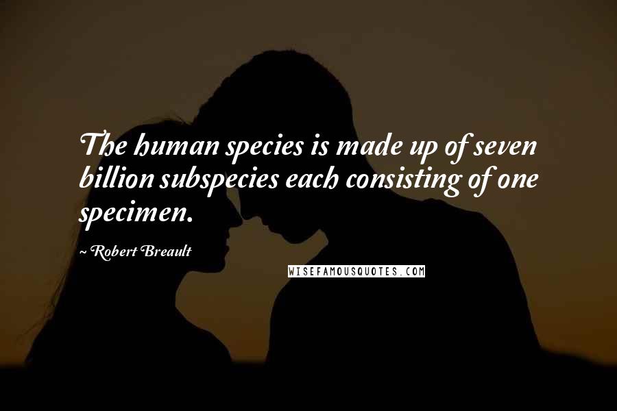 Robert Breault Quotes: The human species is made up of seven billion subspecies each consisting of one specimen.