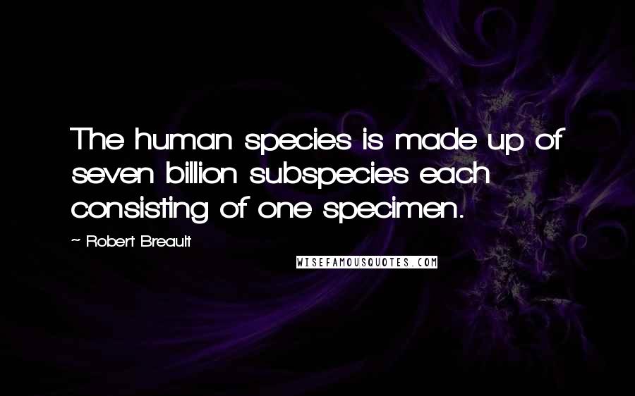 Robert Breault Quotes: The human species is made up of seven billion subspecies each consisting of one specimen.