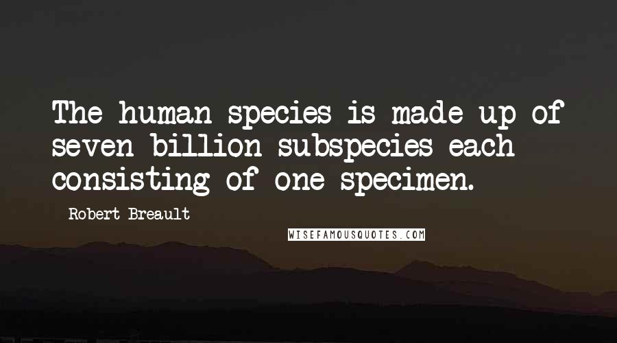 Robert Breault Quotes: The human species is made up of seven billion subspecies each consisting of one specimen.
