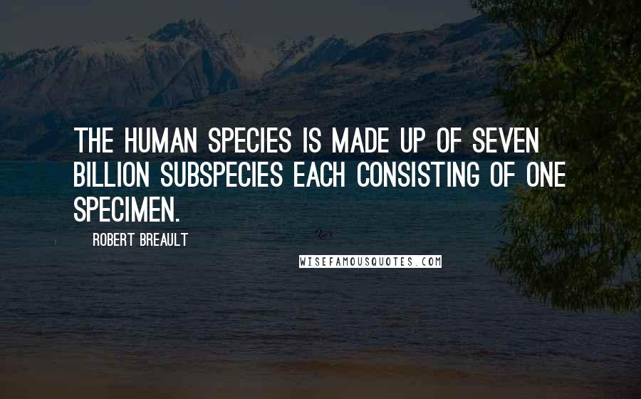 Robert Breault Quotes: The human species is made up of seven billion subspecies each consisting of one specimen.