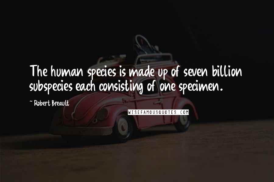 Robert Breault Quotes: The human species is made up of seven billion subspecies each consisting of one specimen.