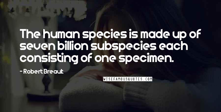 Robert Breault Quotes: The human species is made up of seven billion subspecies each consisting of one specimen.