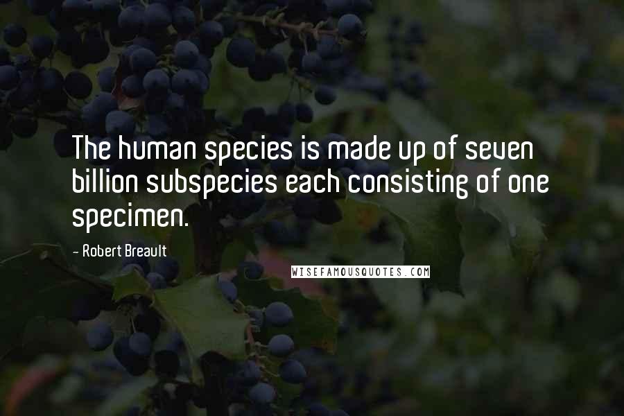 Robert Breault Quotes: The human species is made up of seven billion subspecies each consisting of one specimen.