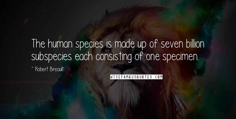 Robert Breault Quotes: The human species is made up of seven billion subspecies each consisting of one specimen.