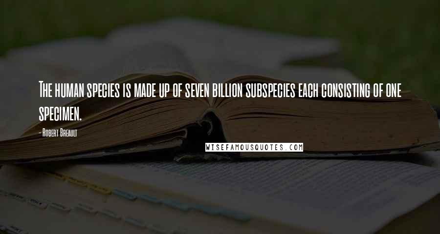Robert Breault Quotes: The human species is made up of seven billion subspecies each consisting of one specimen.