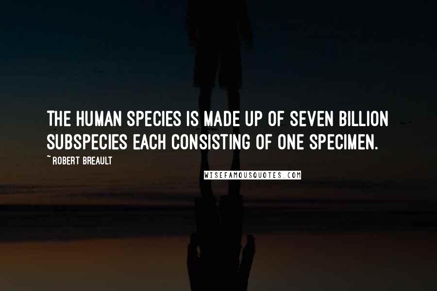 Robert Breault Quotes: The human species is made up of seven billion subspecies each consisting of one specimen.